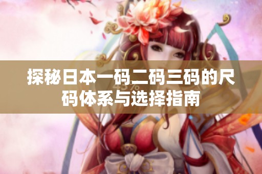 探秘日本一码二码三码的尺码体系与选择指南