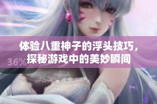 体验八重神子的浮头技巧，探秘游戏中的美妙瞬间