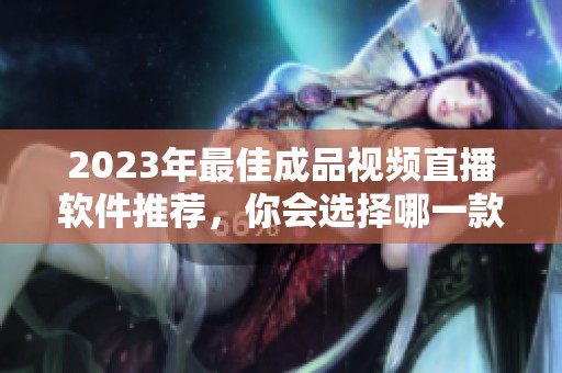 2023年最佳成品视频直播软件推荐，你会选择哪一款？