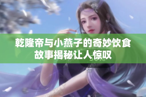 乾隆帝与小燕子的奇妙饮食故事揭秘让人惊叹