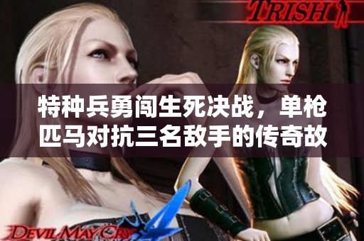 特种兵勇闯生死决战，单枪匹马对抗三名敌手的传奇故事