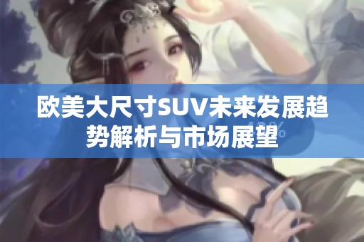 欧美大尺寸SUV未来发展趋势解析与市场展望