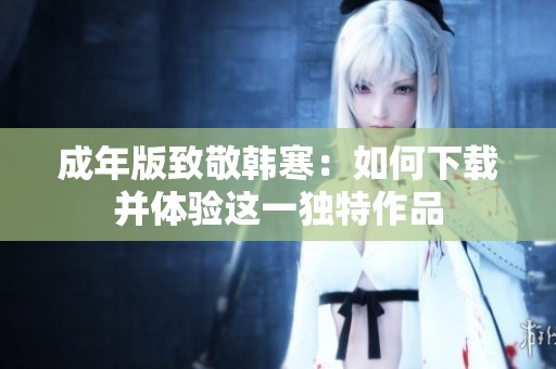 成年版致敬韩寒：如何下载并体验这一独特作品