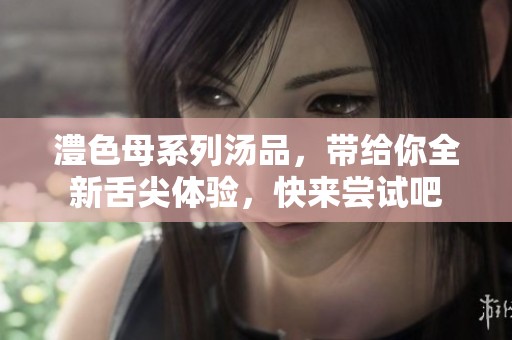 澧色母系列汤品，带给你全新舌尖体验，快来尝试吧