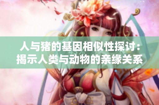 人与猪的基因相似性探讨：揭示人类与动物的亲缘关系