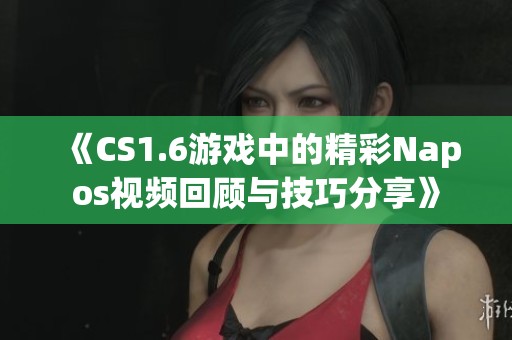 《CS1.6游戏中的精彩Napos视频回顾与技巧分享》