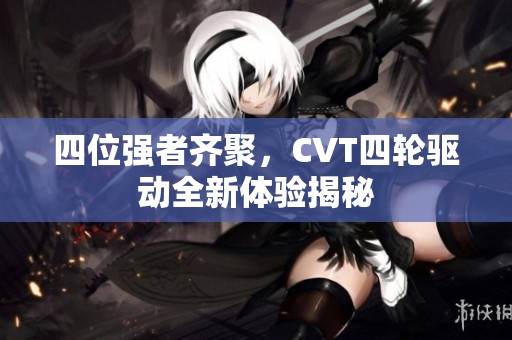 四位强者齐聚，CVT四轮驱动全新体验揭秘