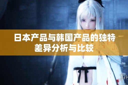 日本产品与韩国产品的独特差异分析与比较