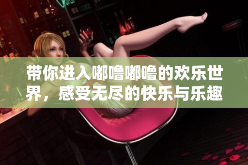 带你进入嘟噜嘟噜的欢乐世界，感受无尽的快乐与乐趣