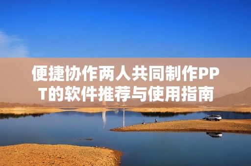 便捷协作两人共同制作PPT的软件推荐与使用指南