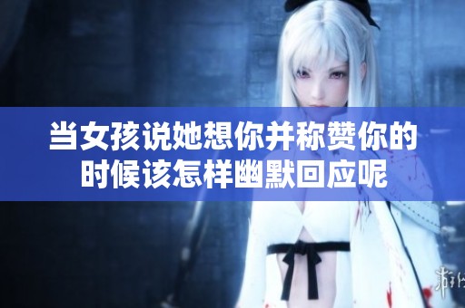 当女孩说她想你并称赞你的时候该怎样幽默回应呢