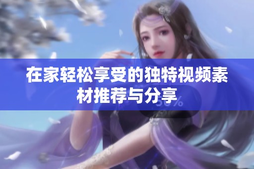 在家轻松享受的独特视频素材推荐与分享