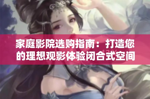 家庭影院选购指南：打造您的理想观影体验闭合式空间布局建议