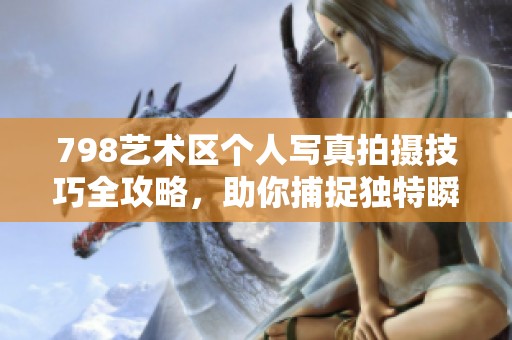 798艺术区个人写真拍摄技巧全攻略，助你捕捉独特瞬间