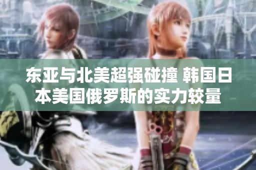 东亚与北美超强碰撞 韩国日本美国俄罗斯的实力较量