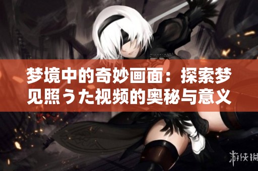 梦境中的奇妙画面：探索梦见照うた视频的奥秘与意义