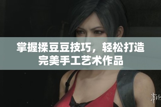掌握揉豆豆技巧，轻松打造完美手工艺术作品