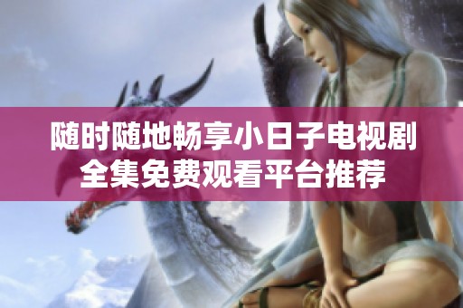 随时随地畅享小日子电视剧全集免费观看平台推荐