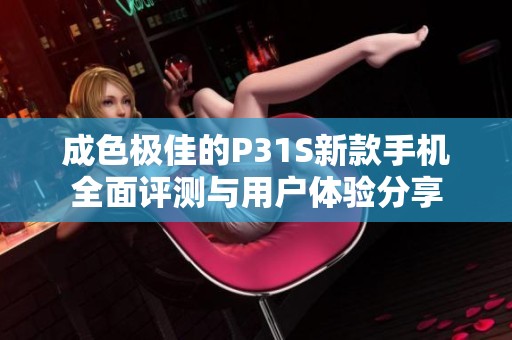 成色极佳的P31S新款手机全面评测与用户体验分享