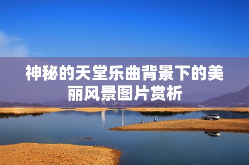 神秘的天堂乐曲背景下的美丽风景图片赏析