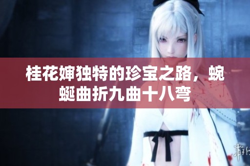 桂花婶独特的珍宝之路，蜿蜒曲折九曲十八弯