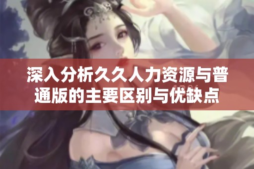 深入分析久久人力资源与普通版的主要区别与优缺点