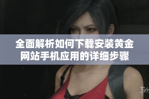 全面解析如何下载安装黄金网站手机应用的详细步骤