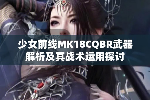 少女前线MK18CQBR武器解析及其战术运用探讨