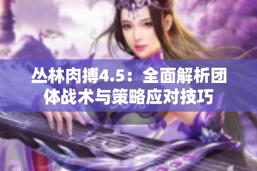 丛林肉搏4.5：全面解析团体战术与策略应对技巧