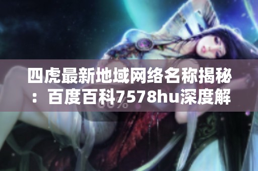 四虎最新地域网络名称揭秘：百度百科7578hu深度解析