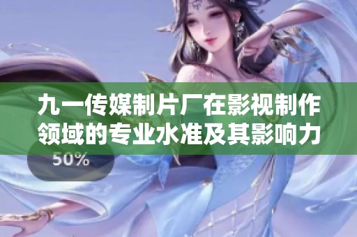 九一传媒制片厂在影视制作领域的专业水准及其影响力分析