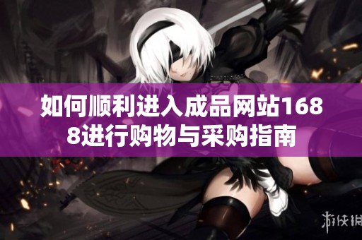 如何顺利进入成品网站1688进行购物与采购指南