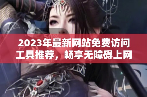 2023年最新网站免费访问工具推荐，畅享无障碍上网体验