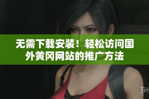无需下载安装！轻松访问国外黄冈网站的推广方法