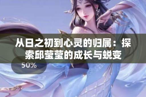 从日之初到心灵的归属：探索邱莹莹的成长与蜕变
