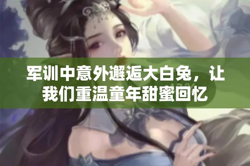 军训中意外邂逅大白兔，让我们重温童年甜蜜回忆