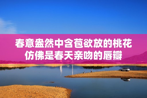 春意盎然中含苞欲放的桃花仿佛是春天亲吻的唇瓣