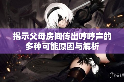 揭示父母房间传出哼哼声的多种可能原因与解析