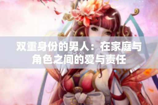 双重身份的男人：在家庭与角色之间的爱与责任