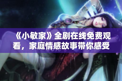 《小敏家》全剧在线免费观看，家庭情感故事带你感受温暖瞬间