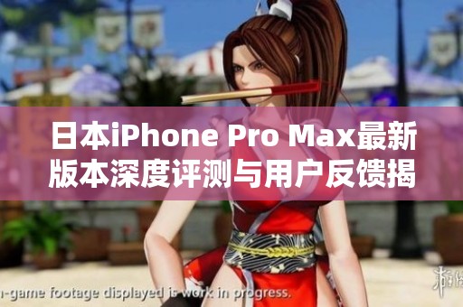 日本iPhone Pro Max最新版本深度评测与用户反馈揭秘