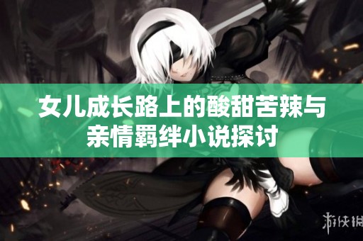 女儿成长路上的酸甜苦辣与亲情羁绊小说探讨