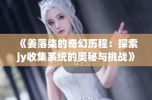 《姜落柒的奇幻历程：探索jy收集系统的奥秘与挑战》