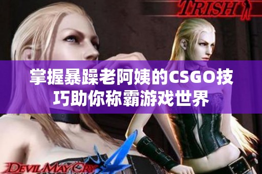 掌握暴躁老阿姨的CSGO技巧助你称霸游戏世界