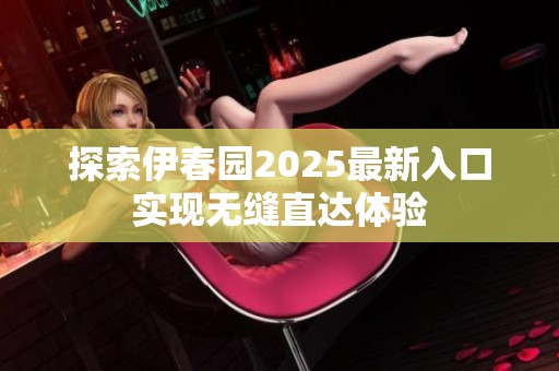 探索伊春园2025最新入口实现无缝直达体验