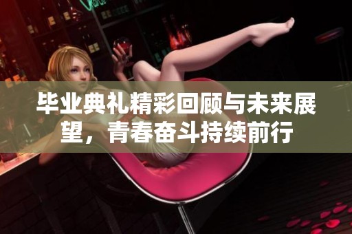 毕业典礼精彩回顾与未来展望，青春奋斗持续前行