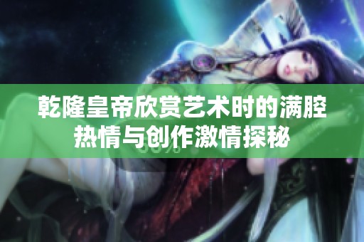 乾隆皇帝欣赏艺术时的满腔热情与创作激情探秘