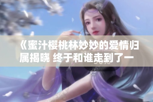 《蜜汁樱桃林妙妙的爱情归属揭晓 终于和谁走到了一起》