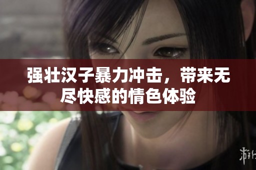 强壮汉子暴力冲击，带来无尽快感的情色体验