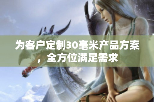 为客户定制30毫米产品方案，全方位满足需求